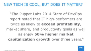 8© Copyright 2016 EMC Corporation. All rights reserved.
“The Puppet Labs 2014 State of DevOps
report noted that IT high-performers are
twice as likely to exceed profitability,
market share, and productivity goals as well
as enjoy 50% higher market
capitalization growth over three years.”
NEW TECH IS COOL, BUT DOES IT MATTER?
 