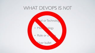WHAT DEVOPS IS NOT
• Tool orTechnology
• Methodology
• Role or aTeam
• Silver bullet
 