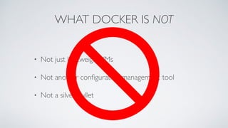 WHAT DOCKER IS NOT
• Not just lightweightVMs
• Not another conﬁguration management tool
• Not a silver bullet
 