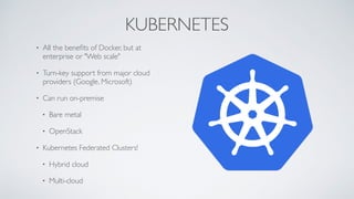 KUBERNETES
• All the beneﬁts of Docker, but at
enterprise or "Web scale"
• Turn-key support from major cloud
providers (Google, Microsoft)
• Can run on-premise
• Bare metal
• OpenStack
• Kubernetes Federated Clusters!
• Hybrid cloud
• Multi-cloud
 