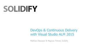 DevOps & Continuous Delivery
with Visual Studio ALM 2015
Mathias Olausson & Magnus Timner, Solidify
 