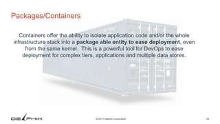 24© 2017 Delphix Corporation
Packages/Containers
Containers offer the ability to isolate application code and/or the whole
infrastructure stack into a package able entity to ease deployment, even
from the same kernel. This is a powerful tool for DevOps to ease
deployment for complex tiers, applications and multiple data stores.
 