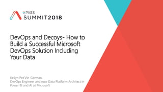 Kellyn Pot’Vin-Gorman,
DevOps Engineer and now Data Platform Architect in
Power BI and AI at Microsoft
DevOps and Decoys- How to
Build a Successful Microsoft
DevOps Solution Including
Your Data
 