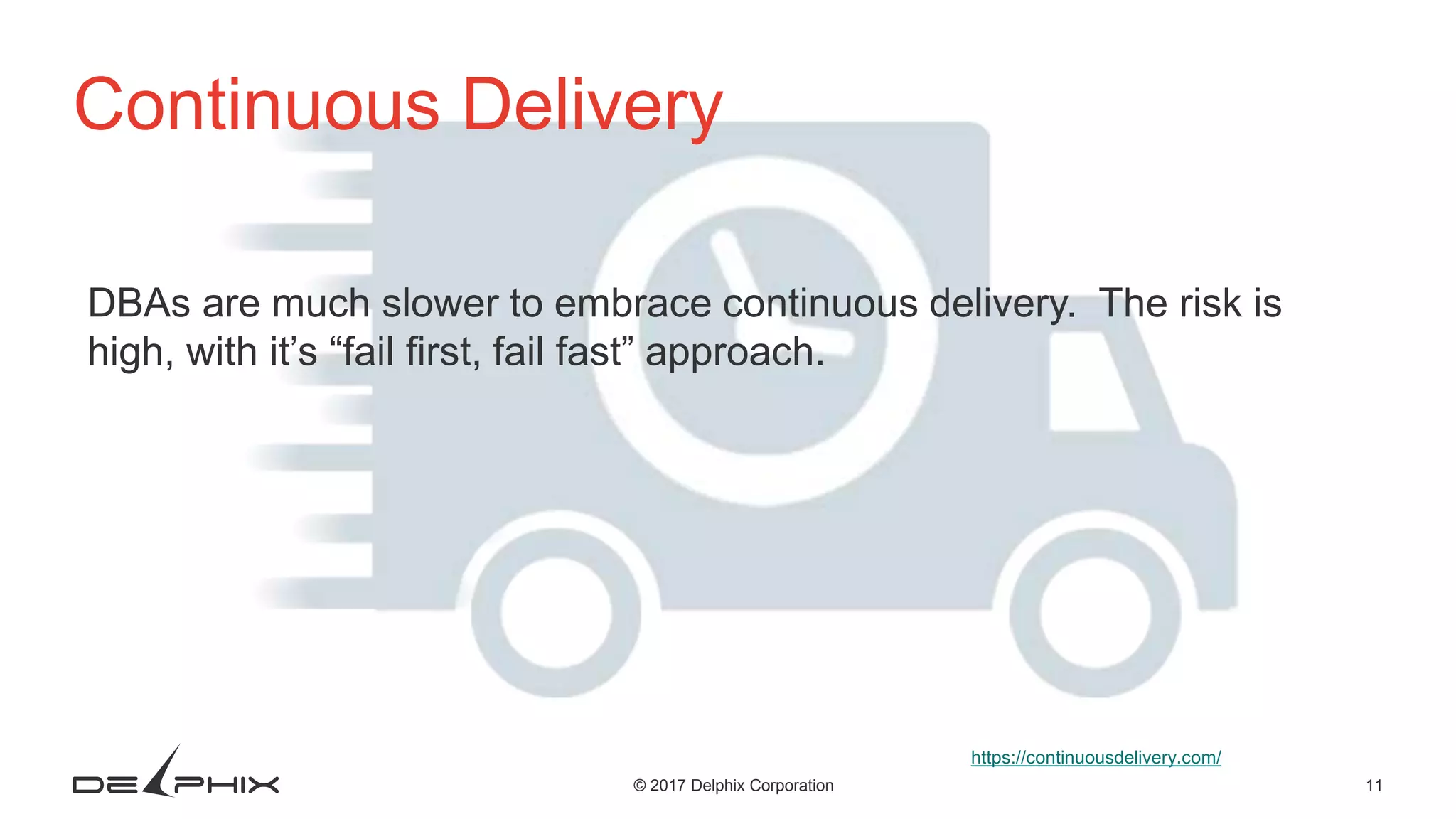 11© 2017 Delphix Corporation Continuous Delivery DBAs are much slower to embrace continuous delivery. The risk is high, with it’s “fail first, fail fast” approach. https://continuousdelivery.com/ 
