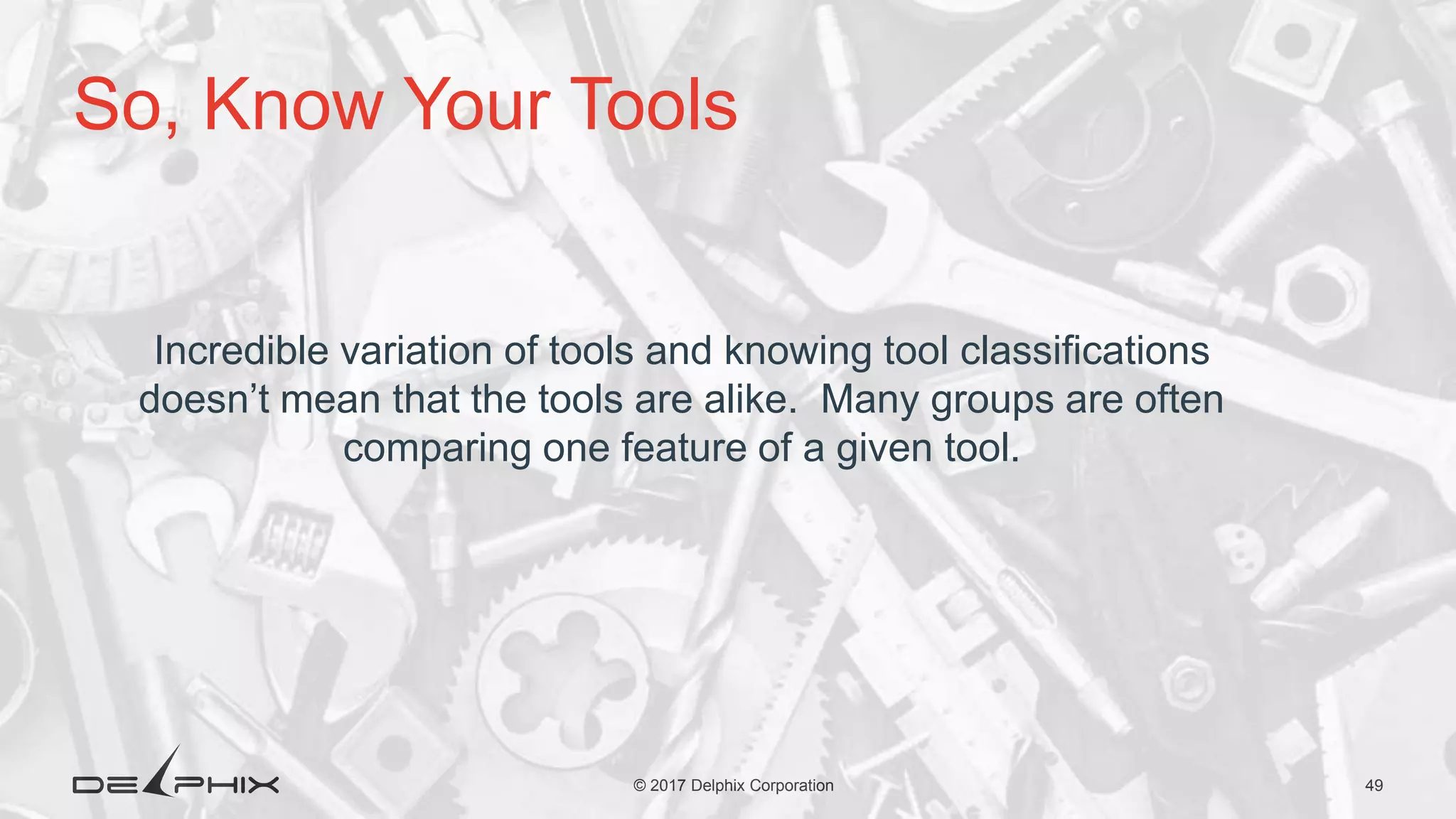 49© 2017 Delphix Corporation So, Know Your Tools Incredible variation of tools and knowing tool classifications doesn’t mean that the tools are alike. Many groups are often comparing one feature of a given tool. 