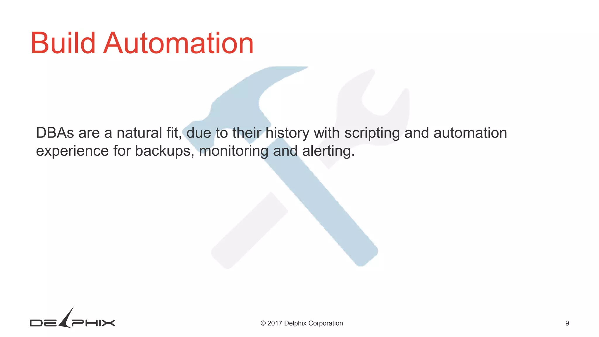 9© 2017 Delphix Corporation Build Automation DBAs are a natural fit, due to their history with scripting and automation experience for backups, monitoring and alerting. 