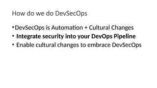 How do we do DevSecOps
•DevSecOps is Automation + Cultural Changes
• Integrate security into your DevOps Pipeline
• Enable cultural changes to embrace DevSecOps
 