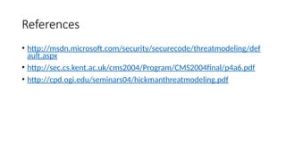 References
• http://msdn.microsoft.com/security/securecode/threatmodeling/def
ault.aspx
• http://sec.cs.kent.ac.uk/cms2004/Program/CMS2004final/p4a6.pdf
• http://cpd.ogi.edu/seminars04/hickmanthreatmodeling.pdf
 