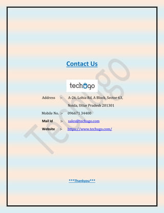 Contact Us
Address :- A-26, Lohia Rd, A Block, Sector 63,
Noida, Uttar Pradesh 201301
Mobile No. :- 096671 34400
Mail Id :- sales@techugo.com
Website :- https://www.techugo.com/
***Thankyou***
 