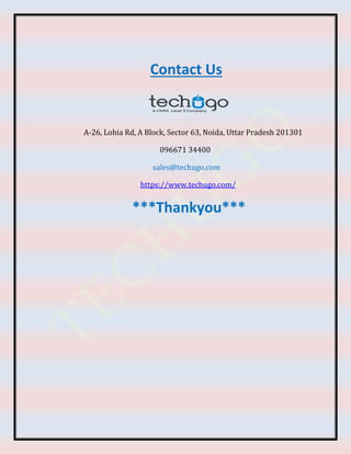 Contact Us
A-26, Lohia Rd, A Block, Sector 63, Noida, Uttar Pradesh 201301
096671 34400
sales@techugo.com
https://www.techugo.com/
***Thankyou***
 