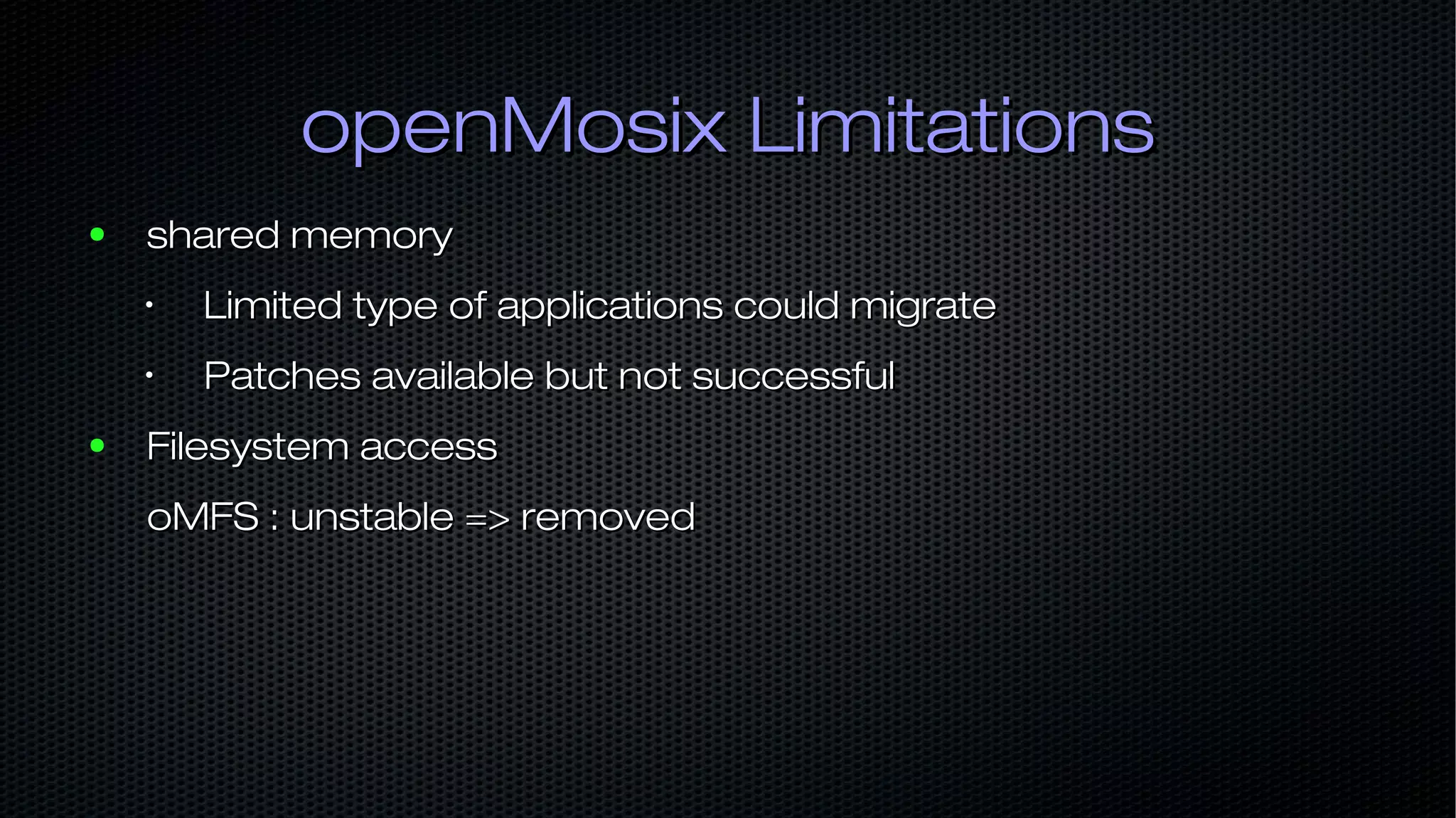 openMosix LimitationsopenMosix Limitations ● shared memoryshared memory • Limited type of applications could migrateLimited type of applications could migrate • Patches available but not successfulPatches available but not successful ● Filesystem accessFilesystem access oMFS : unstable => removedoMFS : unstable => removed 