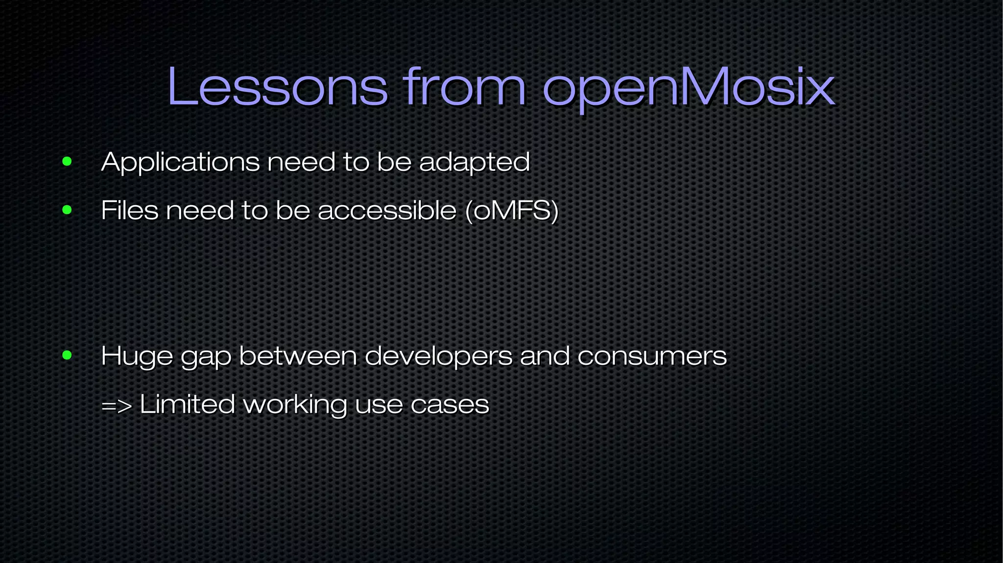 Lessons from openMosixLessons from openMosix ● Applications need to be adaptedApplications need to be adapted ● Files need to be accessible (oMFS)Files need to be accessible (oMFS) ● Huge gap between developers and consumersHuge gap between developers and consumers => Limited working use cases=> Limited working use cases 