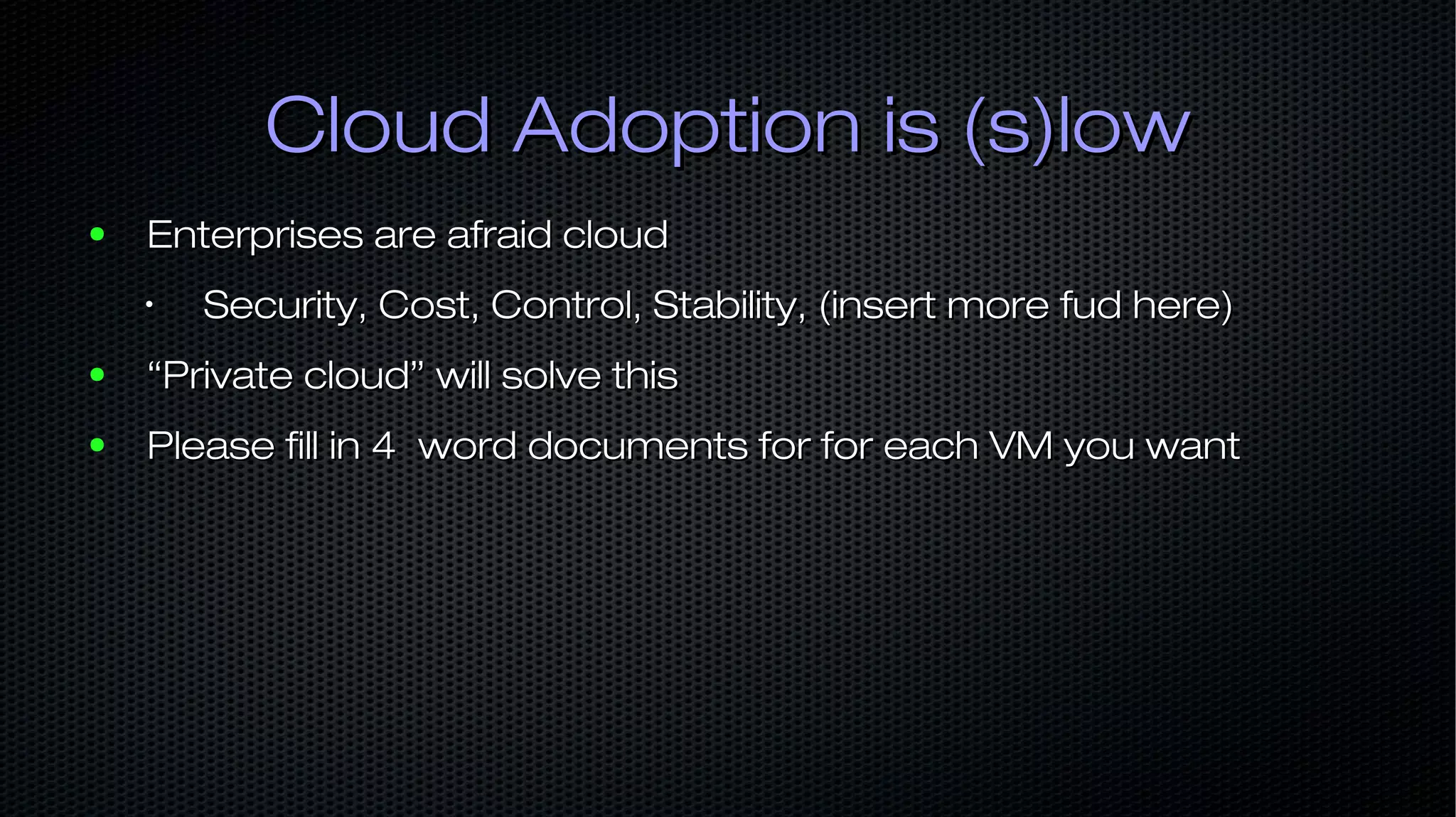 Cloud Adoption is (s)lowCloud Adoption is (s)low ● Enterprises are afraid cloudEnterprises are afraid cloud • Security, Cost, Control, Stability, (insert more fud here)Security, Cost, Control, Stability, (insert more fud here) ● ““Private cloud” will solve thisPrivate cloud” will solve this ● Please fill in 4 word documents for for each VM you wantPlease fill in 4 word documents for for each VM you want 