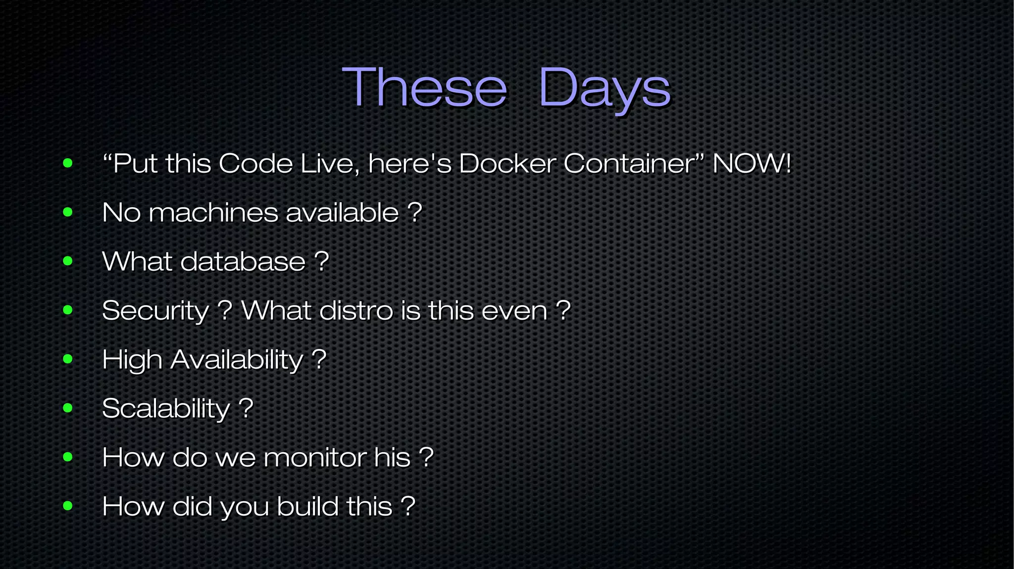 These DaysThese Days ● ““Put this Code Live, here's Docker Container” NOW!Put this Code Live, here's Docker Container” NOW! ● No machines available ?No machines available ? ● What database ?What database ? ● Security ? What distro is this even ?Security ? What distro is this even ? ● High Availability ?High Availability ? ● Scalability ?Scalability ? ● How do we monitor his ?How do we monitor his ? ● How did you build this ?How did you build this ? 