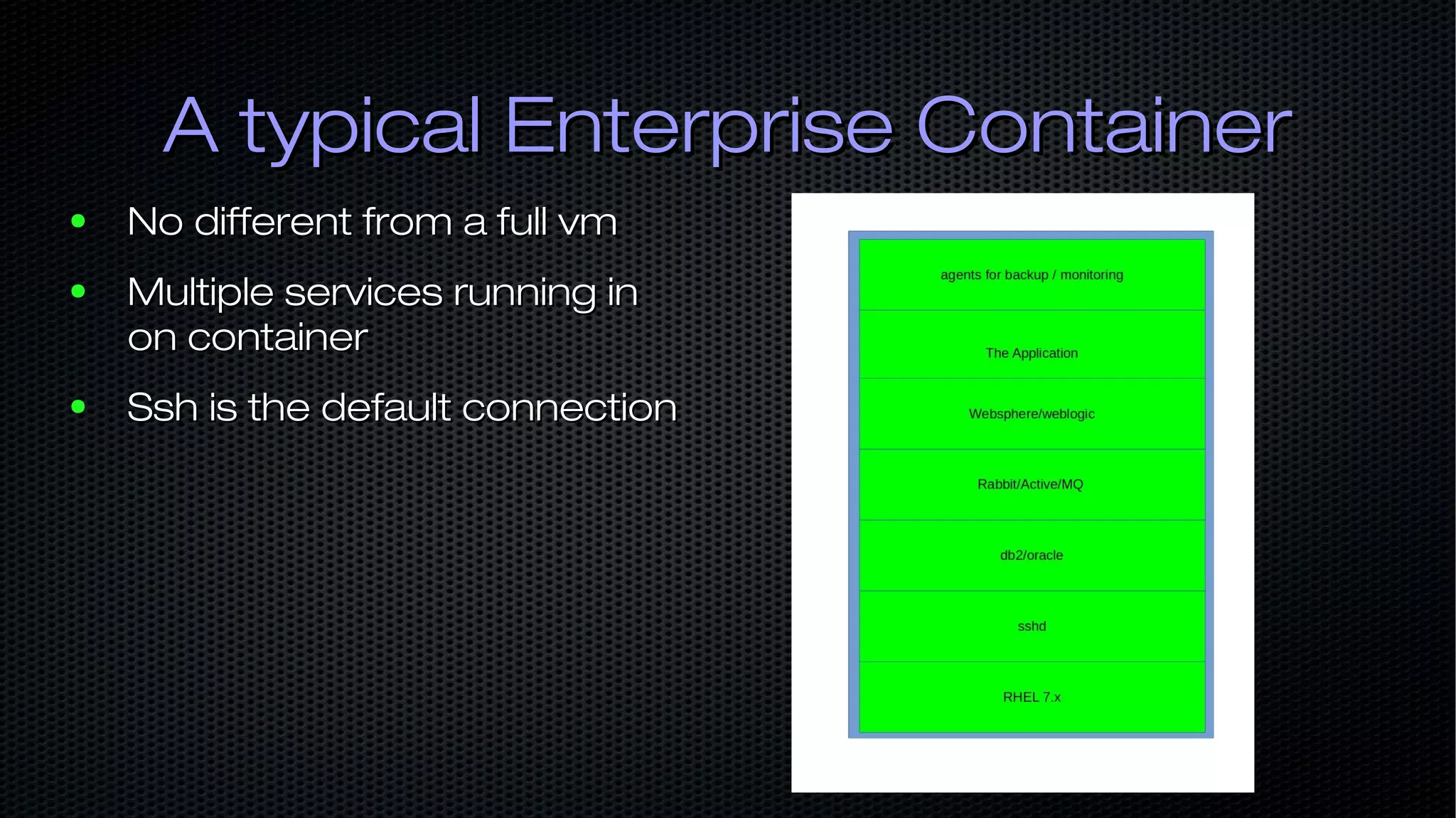 A typical Enterprise ContainerA typical Enterprise Container ● No different from a full vmNo different from a full vm ● Multiple services running inMultiple services running in on containeron container ● Ssh is the default connectionSsh is the default connection 