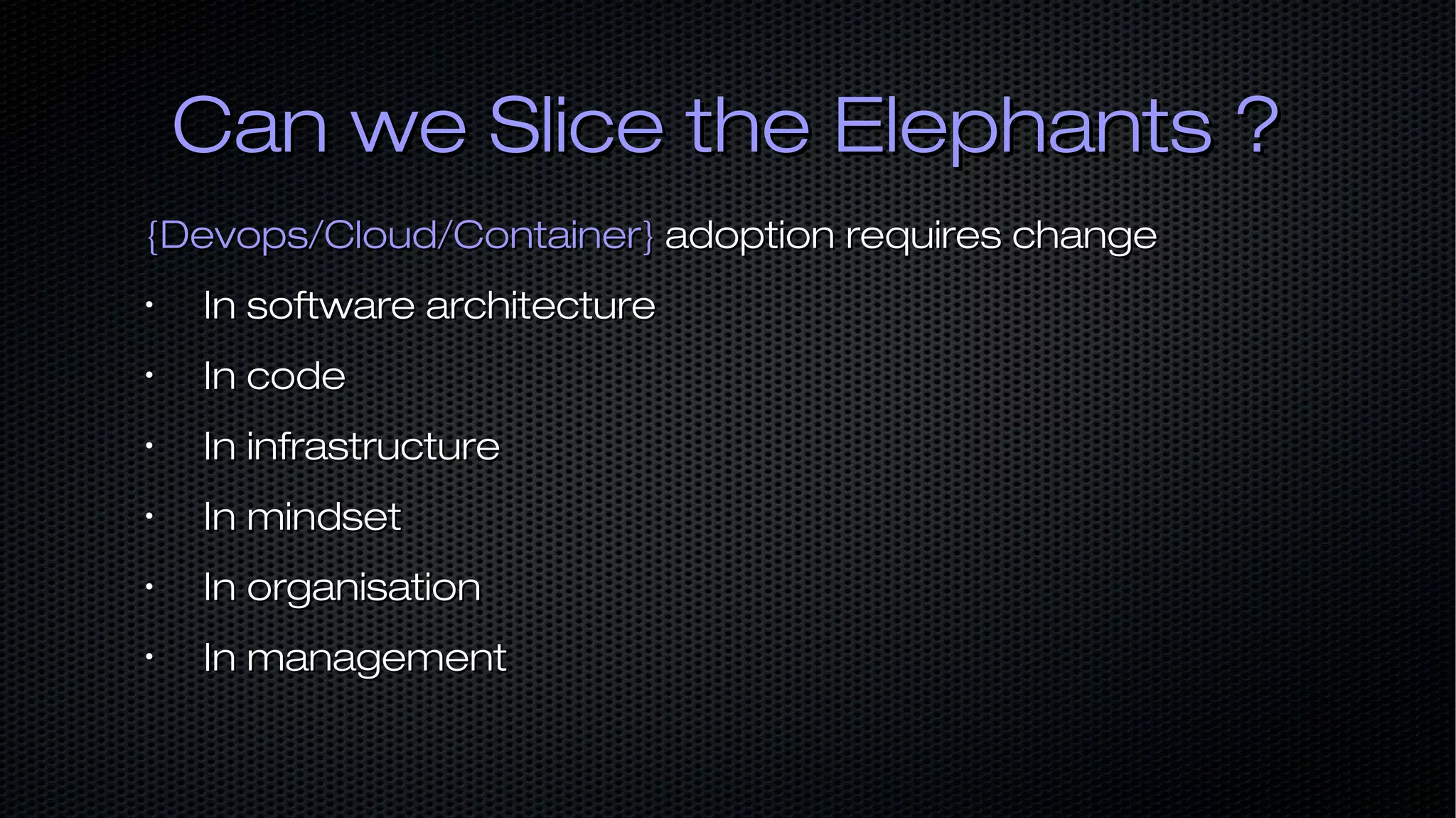 Can we Slice the Elephants ?Can we Slice the Elephants ? {Devops/Cloud/Container}{Devops/Cloud/Container} adoption requires changeadoption requires change • In software architectureIn software architecture • In codeIn code • In infrastructureIn infrastructure • In mindsetIn mindset • In organisationIn organisation • In managementIn management 