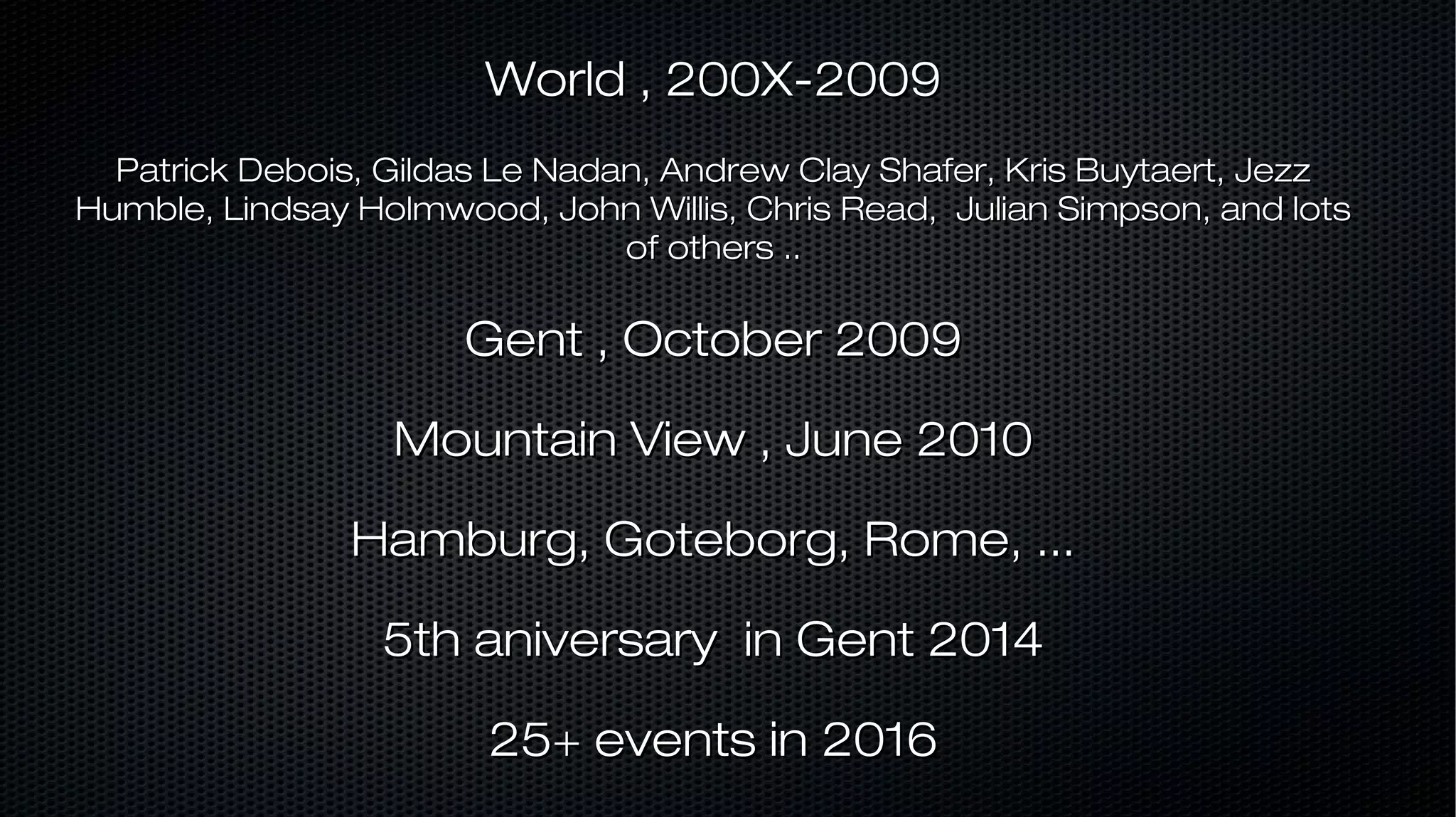 World , 200X-2009World , 200X-2009 Patrick Debois, Gildas Le Nadan, Andrew Clay Shafer, Kris Buytaert, JezzPatrick Debois, Gildas Le Nadan, Andrew Clay Shafer, Kris Buytaert, Jezz Humble, Lindsay Holmwood, John Willis, Chris Read, Julian Simpson, and lotsHumble, Lindsay Holmwood, John Willis, Chris Read, Julian Simpson, and lots of others ..of others .. Gent , October 2009Gent , October 2009 Mountain View , June 2010Mountain View , June 2010 Hamburg, Goteborg, Rome, ...Hamburg, Goteborg, Rome, ... 5th aniversary in Gent 20145th aniversary in Gent 2014 25+ events in 201625+ events in 2016 
