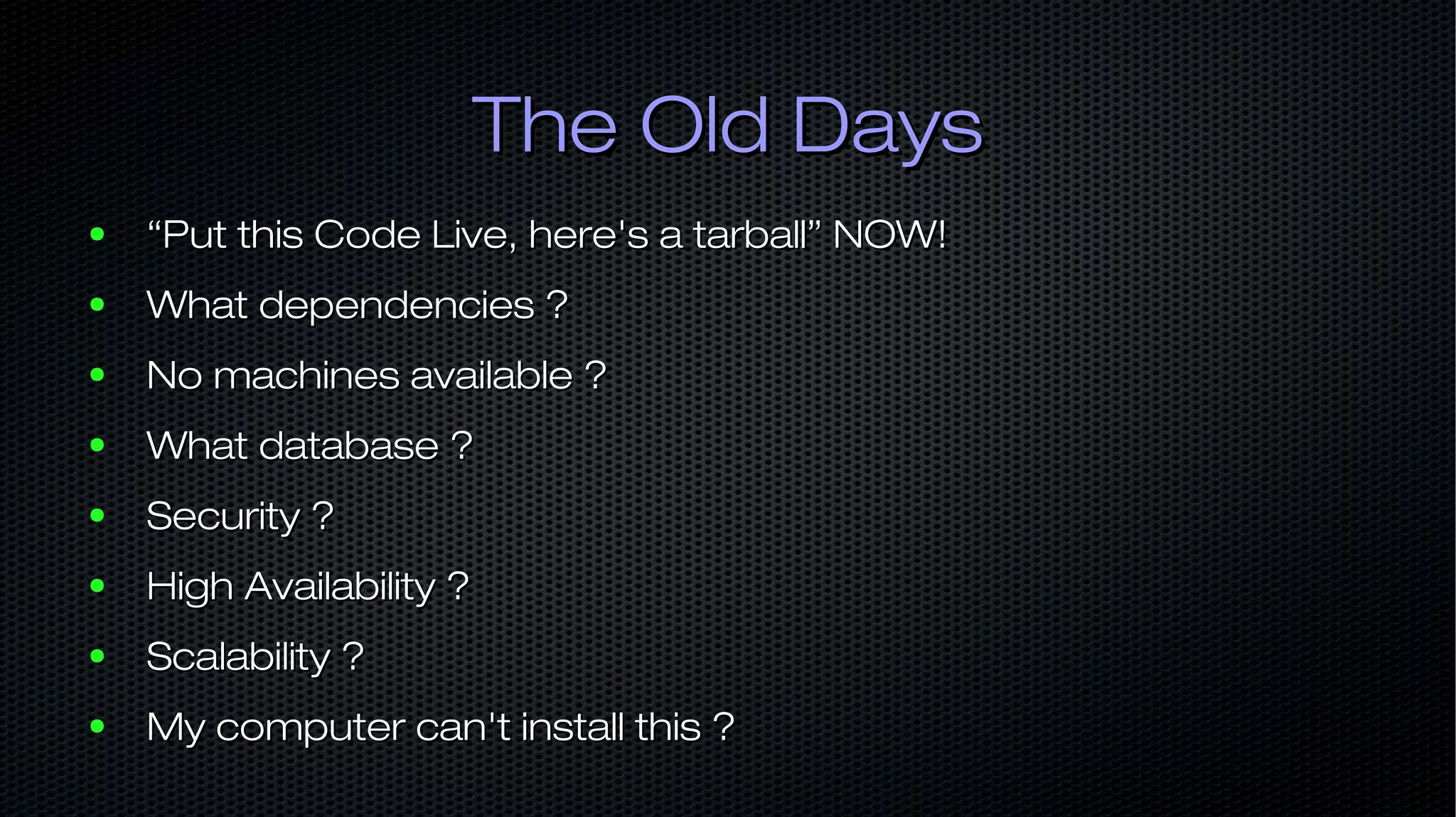 The Old DaysThe Old Days ● ““Put this Code Live, here's a tarball” NOW!Put this Code Live, here's a tarball” NOW! ● What dependencies ?What dependencies ? ● No machines available ?No machines available ? ● What database ?What database ? ● Security ?Security ? ● High Availability ?High Availability ? ● Scalability ?Scalability ? ● My computer can't install this ?My computer can't install this ? 