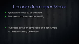 Lessons from openMosixLessons from openMosix
● Applications need to be adaptedApplications need to be adapted
● Files need to be accessible (oMFS)Files need to be accessible (oMFS)
● Huge gap between developers and consumersHuge gap between developers and consumers
=> Limited working use cases=> Limited working use cases
 