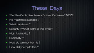 These DaysThese Days
● ““Put this Code Live, here's Docker Container” NOW!Put this Code Live, here's Docker Container” NOW!
● No machines available ?No machines available ?
● What database ?What database ?
● Security ? What distro is this even ?Security ? What distro is this even ?
● High Availability ?High Availability ?
● Scalability ?Scalability ?
● How do we monitor his ?How do we monitor his ?
● How did you build this ?How did you build this ?
 