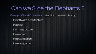Can we Slice the Elephants ?Can we Slice the Elephants ?
{Devops/Cloud/Container}{Devops/Cloud/Container} adoption requires changeadoption requires change
•
In software architectureIn software architecture
•
In codeIn code
•
In infrastructureIn infrastructure
•
In mindsetIn mindset
•
In organisationIn organisation
•
In managementIn management
 