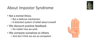 About Impostor Syndrome
• Not a mental illness
• But a defense mechanism
• A distorted system of belief about oneself
• We discount positive feedback
• No matter how we work
• We compare ourselves to others
• And don’t think we are as competent
 