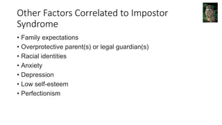 Other Factors Correlated to Impostor
Syndrome
• Family expectations
• Overprotective parent(s) or legal guardian(s)
• Racial identities
• Anxiety
• Depression
• Low self-esteem
• Perfectionism
 