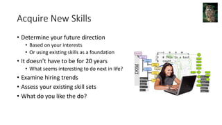 Acquire New Skills
• Determine your future direction
• Based on your interests
• Or using existing skills as a foundation
• It doesn’t have to be for 20 years
• What seems interesting to do next in life?
• Examine hiring trends
• Assess your existing skill sets
• What do you like the do?
 