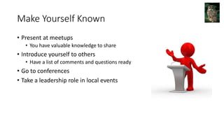 Make Yourself Known
• Present at meetups
• You have valuable knowledge to share
• Introduce yourself to others
• Have a list of comments and questions ready
• Go to conferences
• Take a leadership role in local events
 