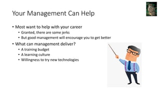 Your Management Can Help
• Most want to help with your career
• Granted, there are some jerks
• But good management will encourage you to get better
• What can management deliver?
• A training budget
• A learning culture
• Willingness to try new technologies
 
