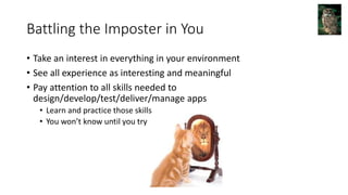 Battling the Imposter in You
• Take an interest in everything in your environment
• See all experience as interesting and meaningful
• Pay attention to all skills needed to
design/develop/test/deliver/manage apps
• Learn and practice those skills
• You won’t know until you try
 