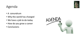 Agenda
• A conundrum
• Why the world has changed
• We have a job to do today
• How do you grow a career
• Conclusions
 
