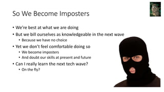 So We Become Imposters
• We’re best at what we are doing
• But we bill ourselves as knowledgeable in the next wave
• Because we have no choice
• Yet we don’t feel comfortable doing so
• We become imposters
• And doubt our skills at present and future
• Can I really learn the next tech wave?
• On the fly?
 
