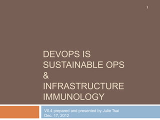 1




DEVOPS IS
SUSTAINABLE OPS
&
INFRASTRUCTURE
IMMUNOLOGY
V0.4 prepared and presented by Julie Tsai
Dec. 17, 2012
 