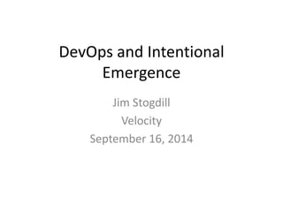 DevOps and Intentional 
Emergence 
Jim Stogdill 
Velocity 
September 16, 2014 
 