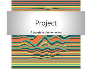 Project
A transient phenomenon
 