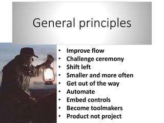 • Improve flow
• Challenge ceremony
• Shift left
• Smaller and more often
• Get out of the way
• Automate
• Embed controls
• Become toolmakers
• Product not project
General principles
 