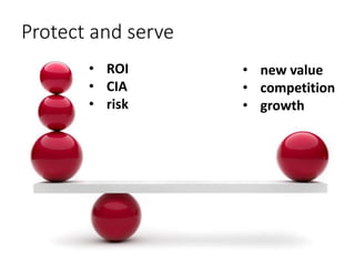 Protect and serve
• ROI
• CIA
• risk
• new value
• competition
• growth
 