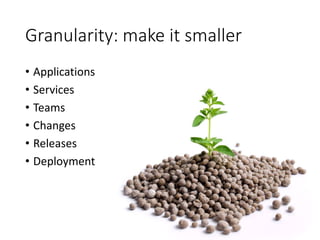 Granularity: make it smaller
• Applications
• Services
• Teams
• Changes
• Releases
• Deployment
 