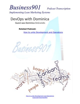 Business901                      Podcast Transcription
Implementing Lean Marketing Systems

 DevOps with Dominica
     Guest was Dominica DeGrandis

        Related Podcast:
            How to unite Development and Operations




               How to unite Development and Operations
                        Copyright Business901
 