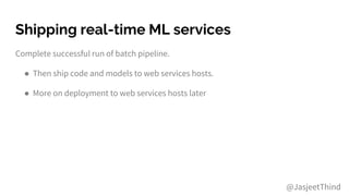 Shipping real-time ML services
Complete successful run of batch pipeline.
● Then ship code and models to web services hosts.
● More on deployment to web services hosts later
@JasjeetThind
 