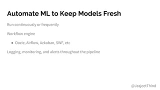Automate ML to Keep Models Fresh
Run continuously or frequently
Workflow engine
● Oozie, Airflow, Azkaban, SWF, etc
Logging, monitoring, and alerts throughout the pipeline
@JasjeetThind
 