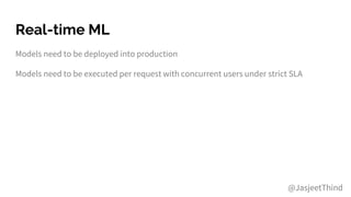 Real-time ML
Models need to be deployed into production
Models need to be executed per request with concurrent users under strict SLA
@JasjeetThind
 