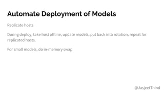 Automate Deployment of Models
Replicate hosts
During deploy, take host offline, update models, put back into rotation, repeat for
replicated hosts.
For small models, do in-memory swap
@JasjeetThind
 