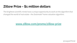 Zillow Prize - $1 million dollars
The brightest scientific minds have a unique opportunity to work on the algorithm that
changed the world of real estate - the Zestimate® home valuation algorithm.
www.zillow.com/promo/zillow-prize
@JasjeetThind
 