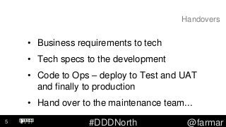#DDDNorth @farmar
Handovers
5
• Business requirements to tech
• Tech specs to the development
• Code to Ops – deploy to Te...