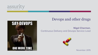 Devops and other drugs
Nigel Charman,
Continuous Delivery and Devops Service Lead
November 2015
 