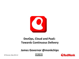 10.20.2005
DevOps, Cloud and PaaS:
Towards Continuous Delivery
James Governor @monkchips
HP Discover, May 2015 LV
 