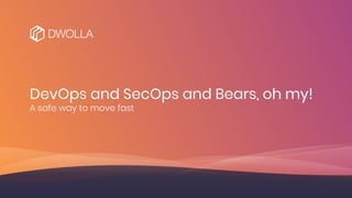 DevOps and SecOps and Bears, oh my!
A safe way to move fast
 