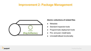 Improvement 2: Package Management
Atomic collections of related files
● Metadata
● Standard inspection tools
● Programmatic deployment tools
● Pre- and post- install tasks
● Uninstall/rollback functionality
Practical DevOps
 